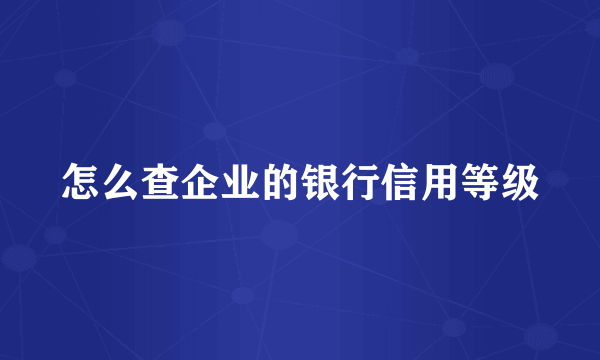 怎么查企业的银行信用等级