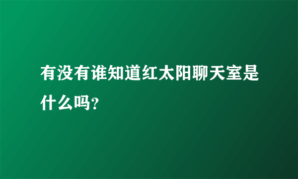 有没有谁知道红太阳聊天室是什么吗？