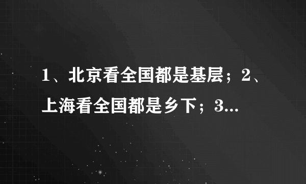 1、北京看全国都是基层；2、上海看全国都是乡下；3、广东看全国都是穷人；4、河南看全国都缺心眼；5、山东