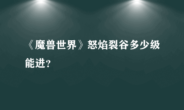 《魔兽世界》怒焰裂谷多少级能进？