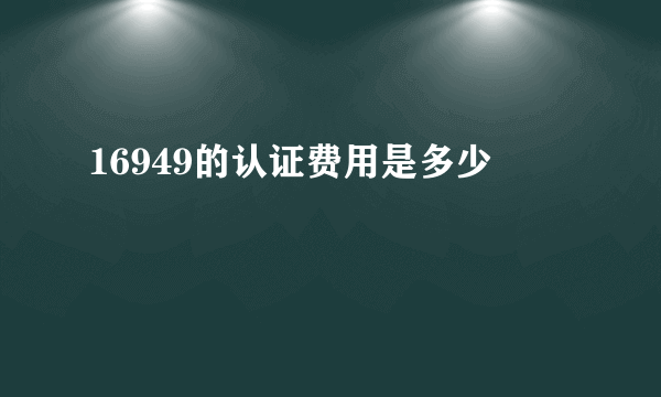 16949的认证费用是多少