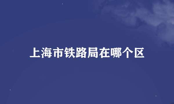 上海市铁路局在哪个区