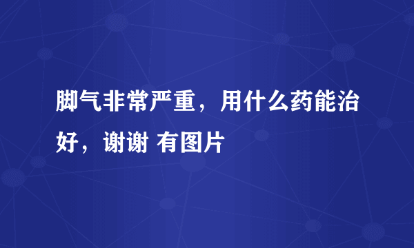 脚气非常严重，用什么药能治好，谢谢 有图片