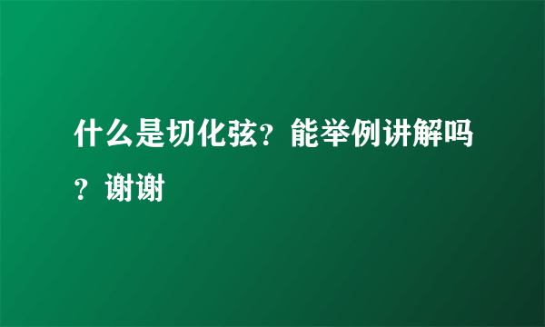 什么是切化弦？能举例讲解吗？谢谢