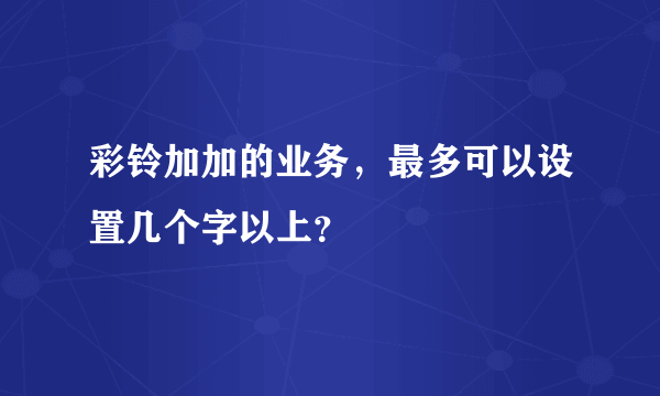 彩铃加加的业务，最多可以设置几个字以上？