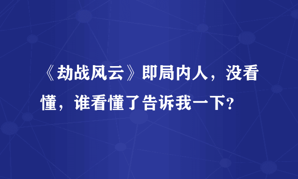 《劫战风云》即局内人，没看懂，谁看懂了告诉我一下？