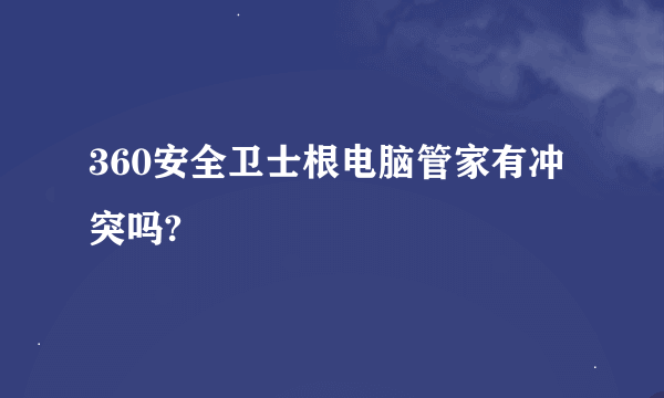 360安全卫士根电脑管家有冲突吗?