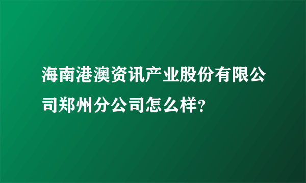 海南港澳资讯产业股份有限公司郑州分公司怎么样？