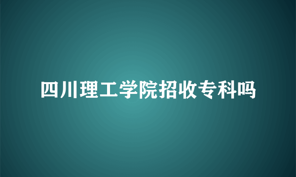 四川理工学院招收专科吗