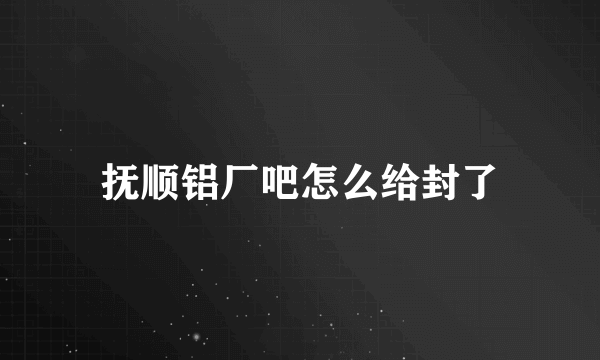 抚顺铝厂吧怎么给封了