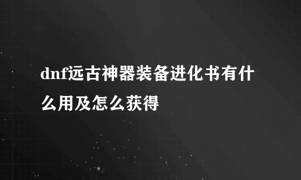 dnf远古神器装备进化书有什么用及怎么获得