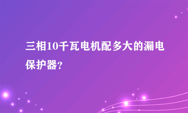 三相10千瓦电机配多大的漏电保护器？