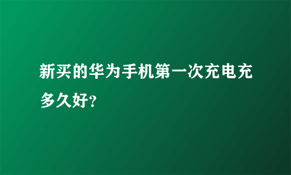 新买的华为手机第一次充电充多久好？