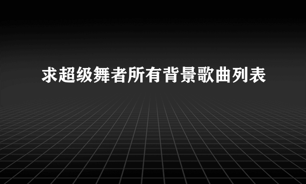 求超级舞者所有背景歌曲列表