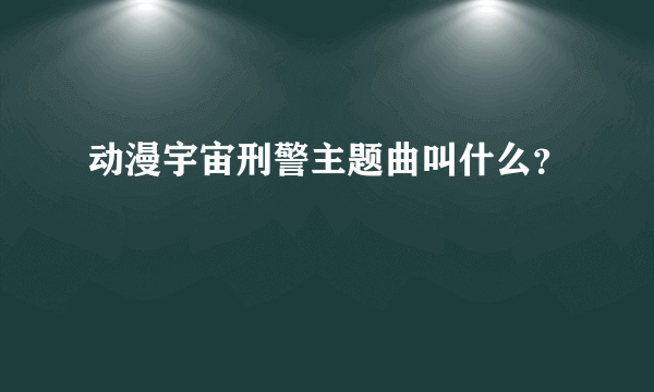 动漫宇宙刑警主题曲叫什么？