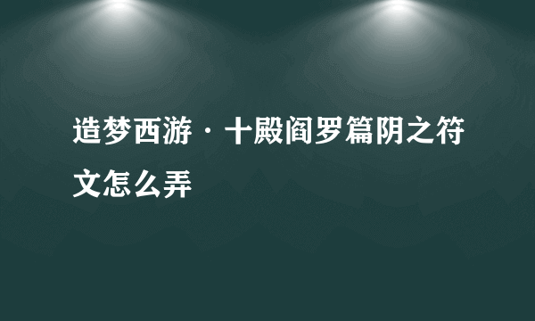 造梦西游·十殿阎罗篇阴之符文怎么弄