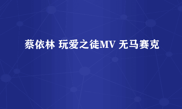 蔡依林 玩爱之徒MV 无马赛克