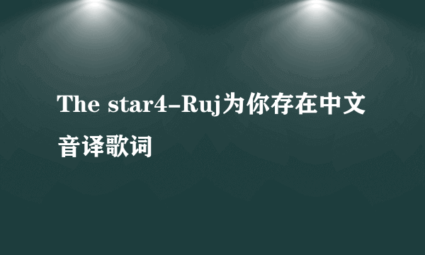 The star4-Ruj为你存在中文音译歌词