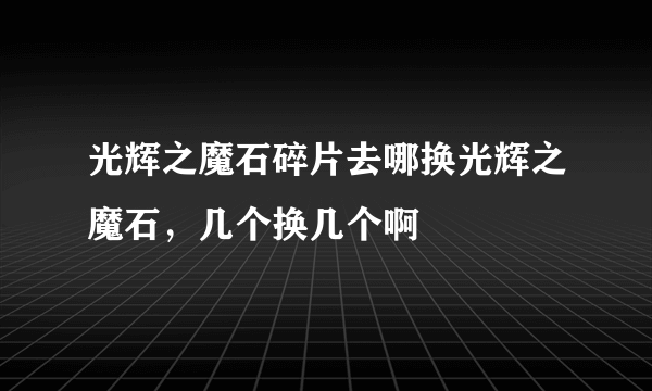 光辉之魔石碎片去哪换光辉之魔石，几个换几个啊