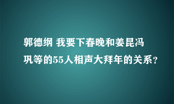 郭德纲 我要下春晚和姜昆冯巩等的55人相声大拜年的关系？