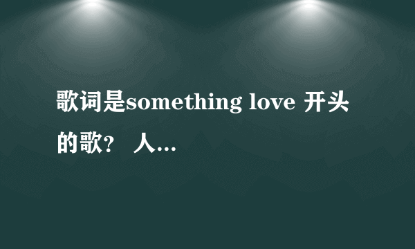 歌词是something love 开头的歌？ 人人网活动里有