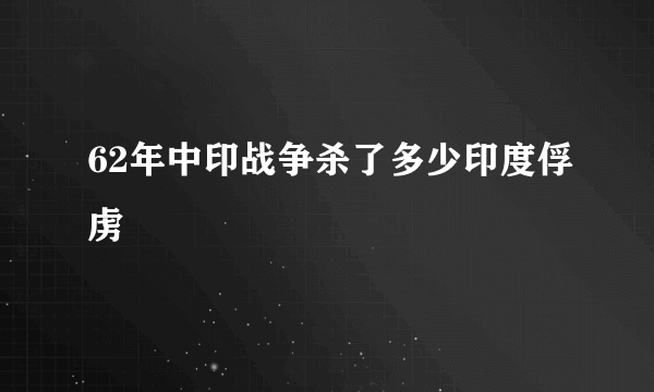 62年中印战争杀了多少印度俘虏