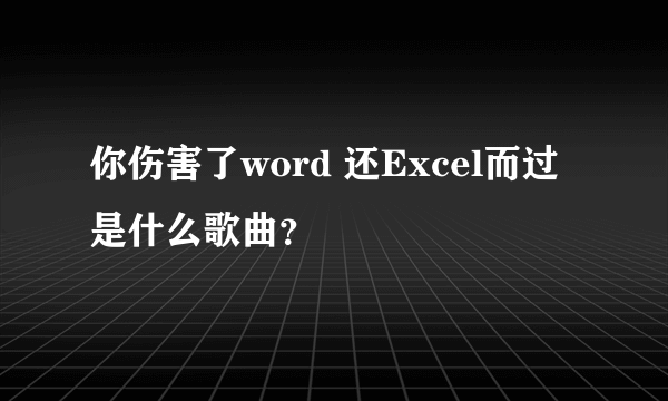 你伤害了word 还Excel而过 是什么歌曲？