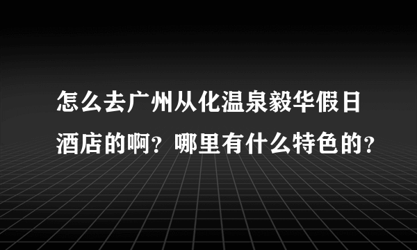 怎么去广州从化温泉毅华假日酒店的啊？哪里有什么特色的？