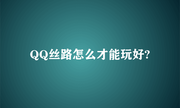 QQ丝路怎么才能玩好?