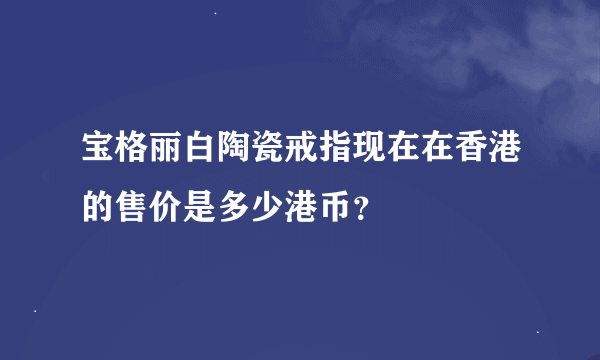 宝格丽白陶瓷戒指现在在香港的售价是多少港币？