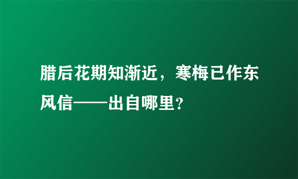 腊后花期知渐近，寒梅已作东风信——出自哪里？