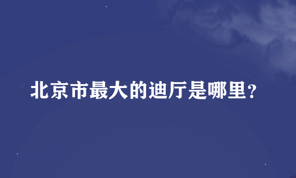 北京市最大的迪厅是哪里？