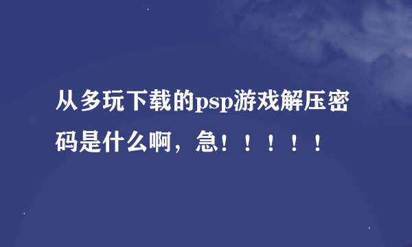 从多玩下载的psp游戏解压密码是什么啊，急！！！！！