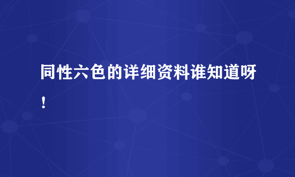 同性六色的详细资料谁知道呀！