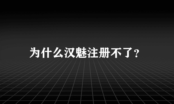 为什么汉魅注册不了？