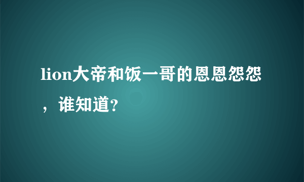 lion大帝和饭一哥的恩恩怨怨，谁知道？