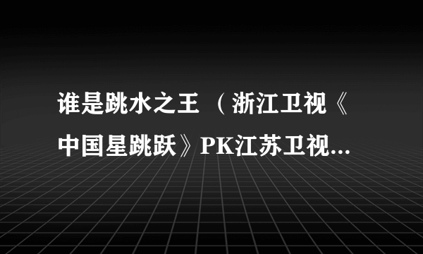 谁是跳水之王 （浙江卫视《中国星跳跃》PK江苏卫视《星跳水立方》。收视率更新中）