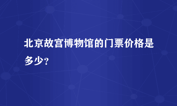 北京故宫博物馆的门票价格是多少？