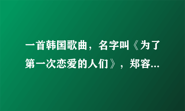 一首韩国歌曲，名字叫《为了第一次恋爱的人们》，郑容和的，谁能帮我翻译歌词大意