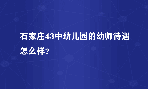 石家庄43中幼儿园的幼师待遇怎么样？