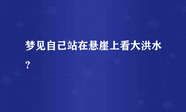 梦见自己站在悬崖上看大洪水？