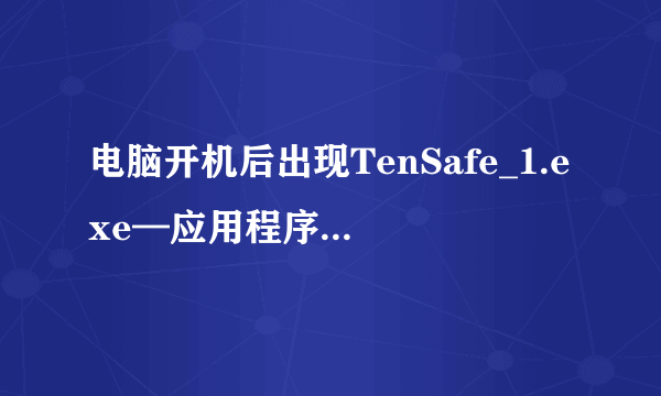 电脑开机后出现TenSafe_1.exe—应用程序错误桌面图标要等好几分钟才能显示出来而且桌面上的