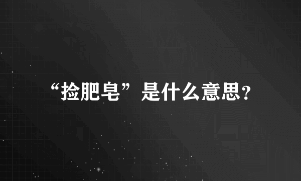 “捡肥皂”是什么意思？