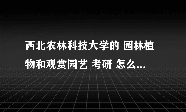 西北农林科技大学的 园林植物和观赏园艺 考研 怎么样？学校在全国的排名怎么样？还有考这个学校的难度怎么