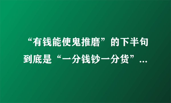 “有钱能使鬼推磨”的下半句到底是“一分钱钞一分货”还是“无钱能叫磨推鬼”，出自于何处