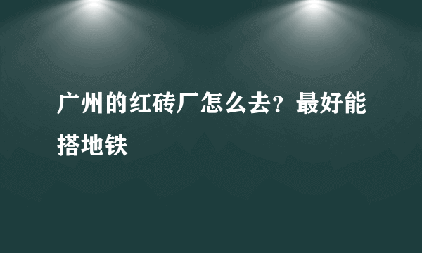 广州的红砖厂怎么去？最好能搭地铁