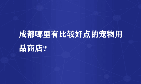 成都哪里有比较好点的宠物用品商店？