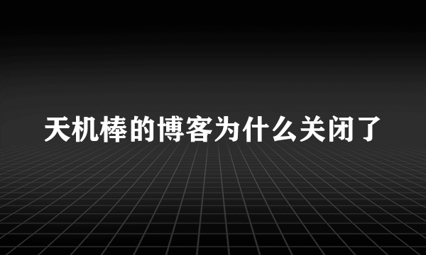 天机棒的博客为什么关闭了