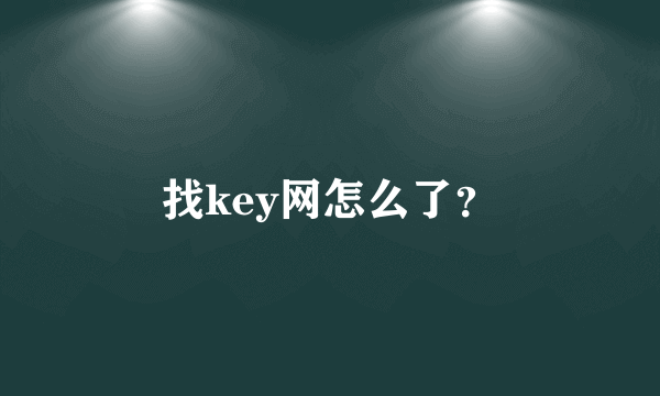 找key网怎么了？