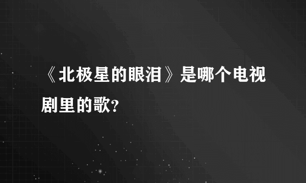 《北极星的眼泪》是哪个电视剧里的歌？